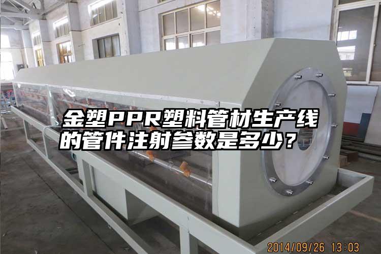 金塑PPR塑料管材生产线的管件(jian)注射参数是多少？ 