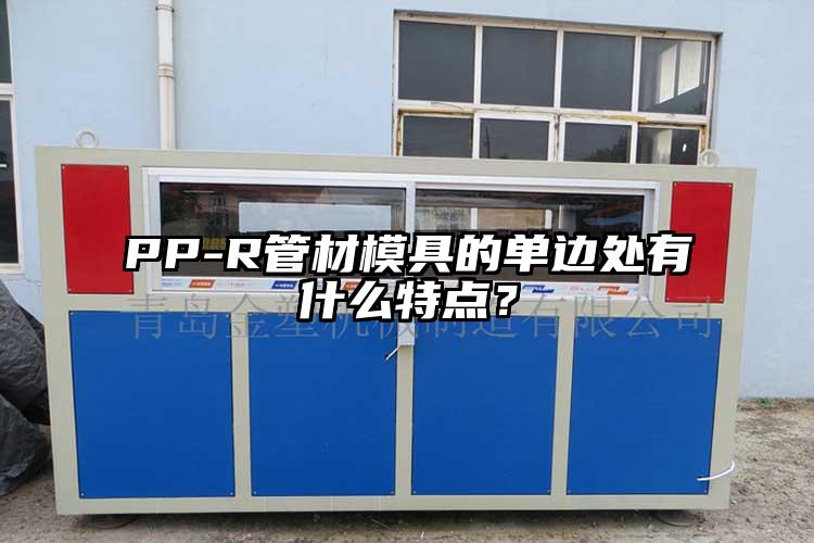 PP-R管材模具(ju)的单边(bian)处(chu)有什么(me)特点？