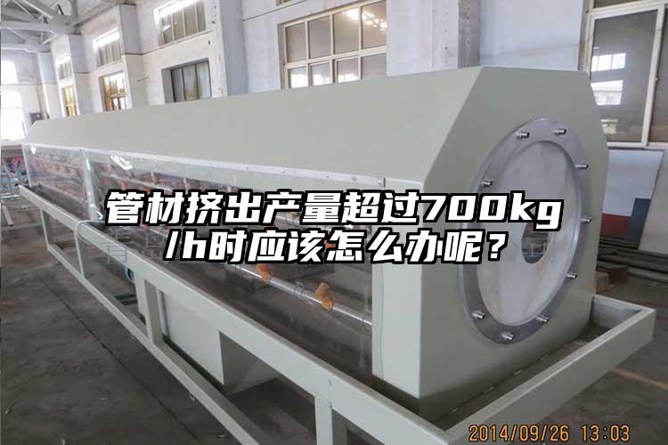 管材挤出产量超过700kg/h时应该怎(zen)么办呢？