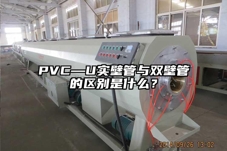 PVC—U实壁管与(yu)双壁管的区(qu)别是什么(me)？